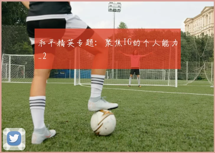 和平精英专题：聚焦IG的个人能力_2