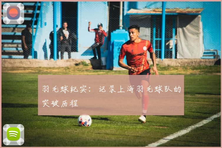 羽毛球纪实：记录上海羽毛球队的突破历程