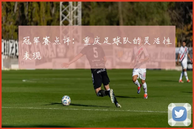 冠军赛点评：重庆足球队的灵活性表现