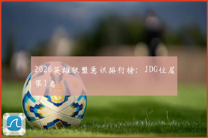 2026英雄联盟意识排行榜：JDG位居第1名