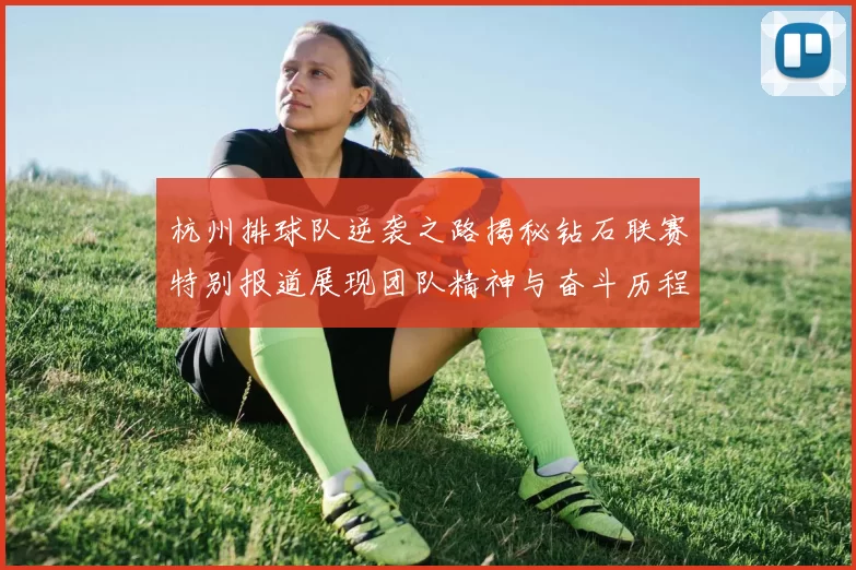 杭州排球队逆袭之路揭秘钻石联赛特别报道展现团队精神与奋斗历程