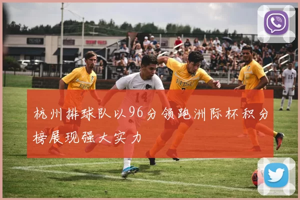 杭州排球队以96分领跑洲际杯积分榜展现强大实力