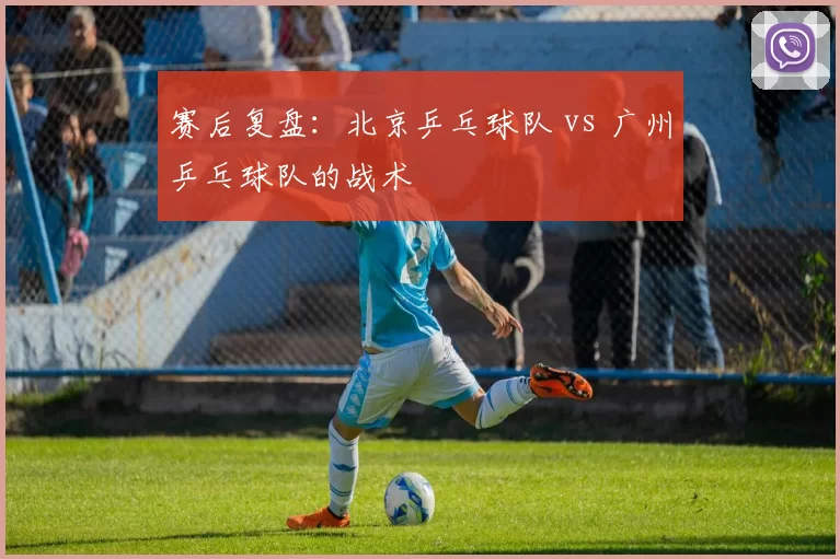 赛后复盘：北京乒乓球队 vs 广州乒乓球队的战术