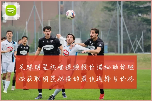 足球明星祝福视频报价揭秘助你轻松获取明星祝福的最佳选择与价格分析
