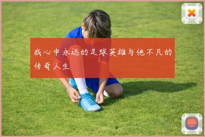 我心中永远的足球英雄与他不凡的传奇人生