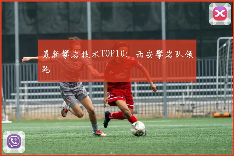 最新攀岩技术TOP10：西安攀岩队领跑